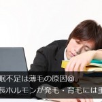 睡眠不足は薄毛の原因＠成長ホルモンが発毛・育毛には重要！